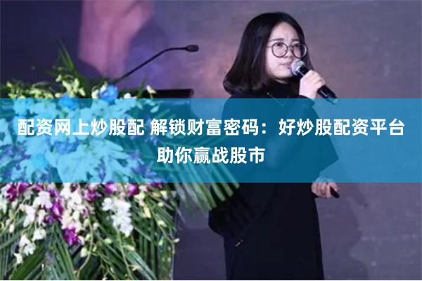 配资网上炒股配 解锁财富密码：好炒股配资平台助你赢战股市