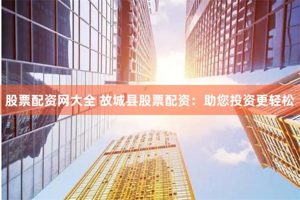 股票配资网大全 故城县股票配资：助您投资更轻松