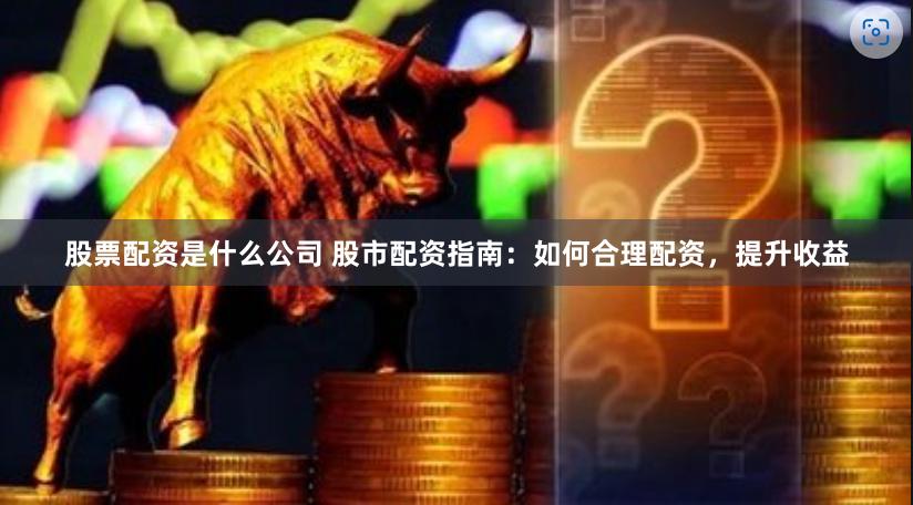 股票配资是什么公司 股市配资指南：如何合理配资，提升收益