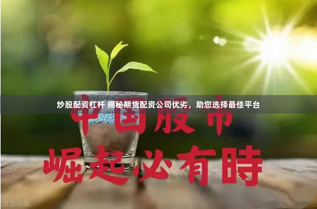 炒股配资杠杆 揭秘期货配资公司优劣，助您选择最佳平台
