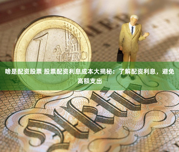 啥是配资股票 股票配资利息成本大揭秘：了解配资利息，避免高额支出