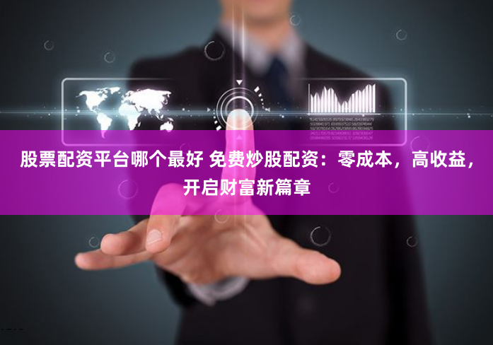 股票配资平台哪个最好 免费炒股配资：零成本，高收益，开启财富新篇章