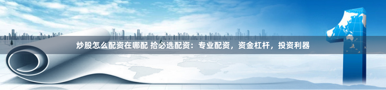 炒股怎么配资在哪配 拾必选配资：专业配资，资金杠杆，投资利器