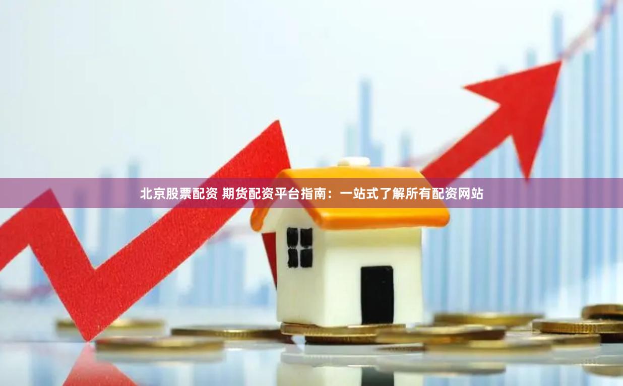 北京股票配资 期货配资平台指南：一站式了解所有配资网站