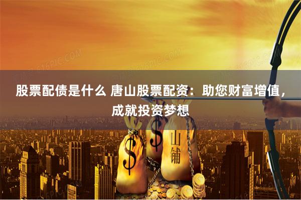 股票配债是什么 唐山股票配资：助您财富增值，成就投资梦想