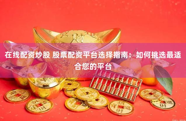 在线配资炒股 股票配资平台选择指南：如何挑选最适合您的平台