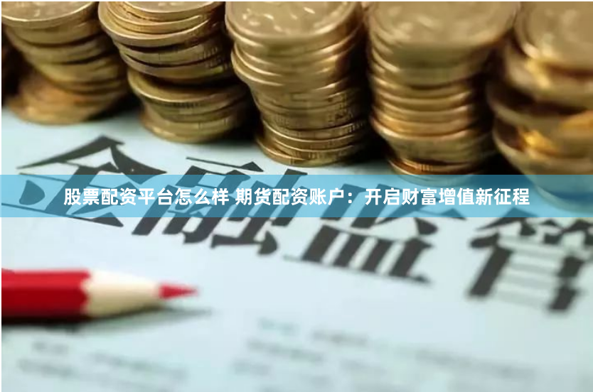 股票配资平台怎么样 期货配资账户：开启财富增值新征程