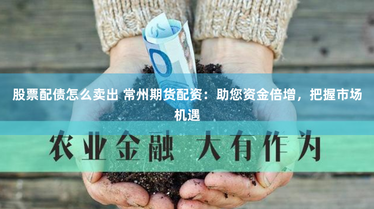 股票配债怎么卖出 常州期货配资：助您资金倍增，把握市场机遇