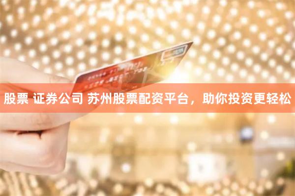 股票 证券公司 苏州股票配资平台，助你投资更轻松