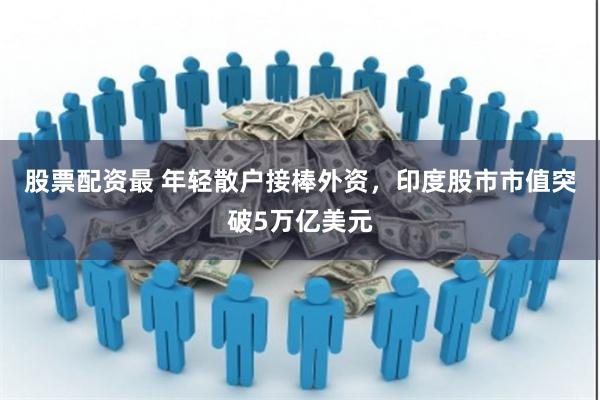 股票配资最 年轻散户接棒外资，印度股市市值突破5万亿美元
