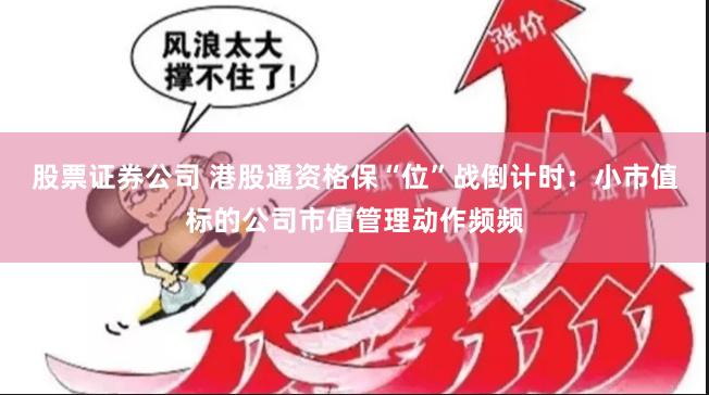股票证券公司 港股通资格保“位”战倒计时：小市值标的公司市值管理动作频频