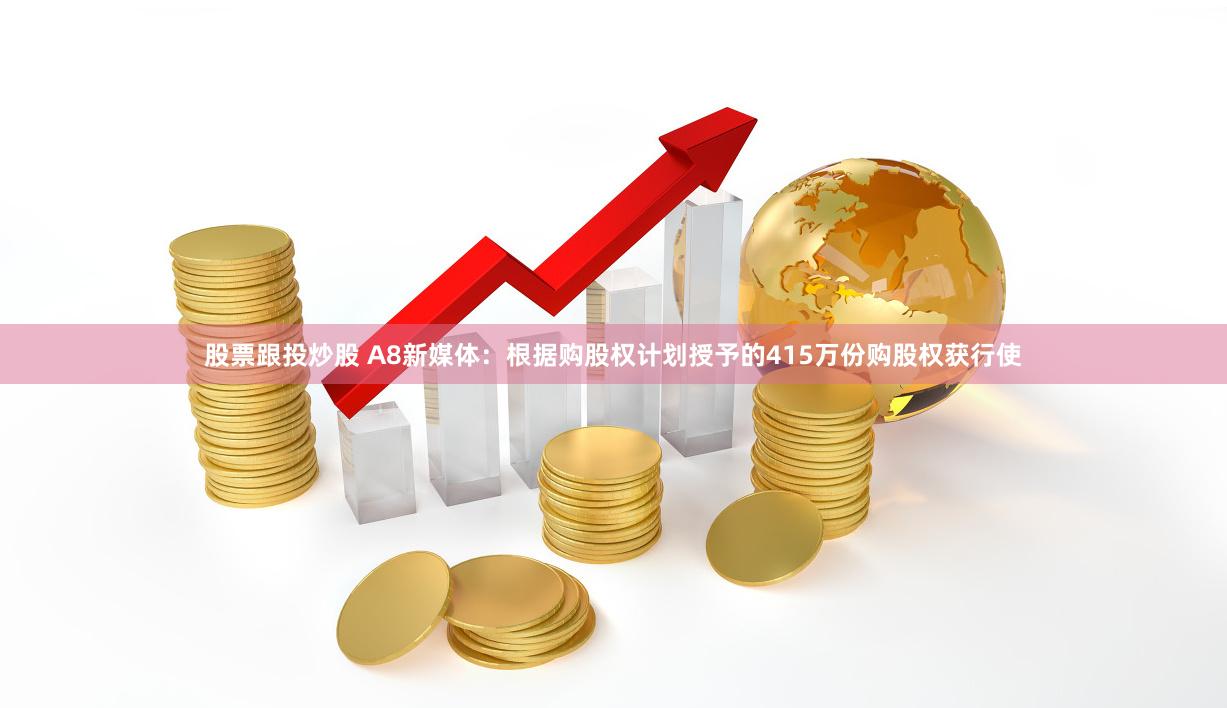 股票跟投炒股 A8新媒体：根据购股权计划授予的415万份购股权获行使