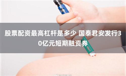 股票配资最高杠杆是多少 国泰君安发行30亿元短期融资券