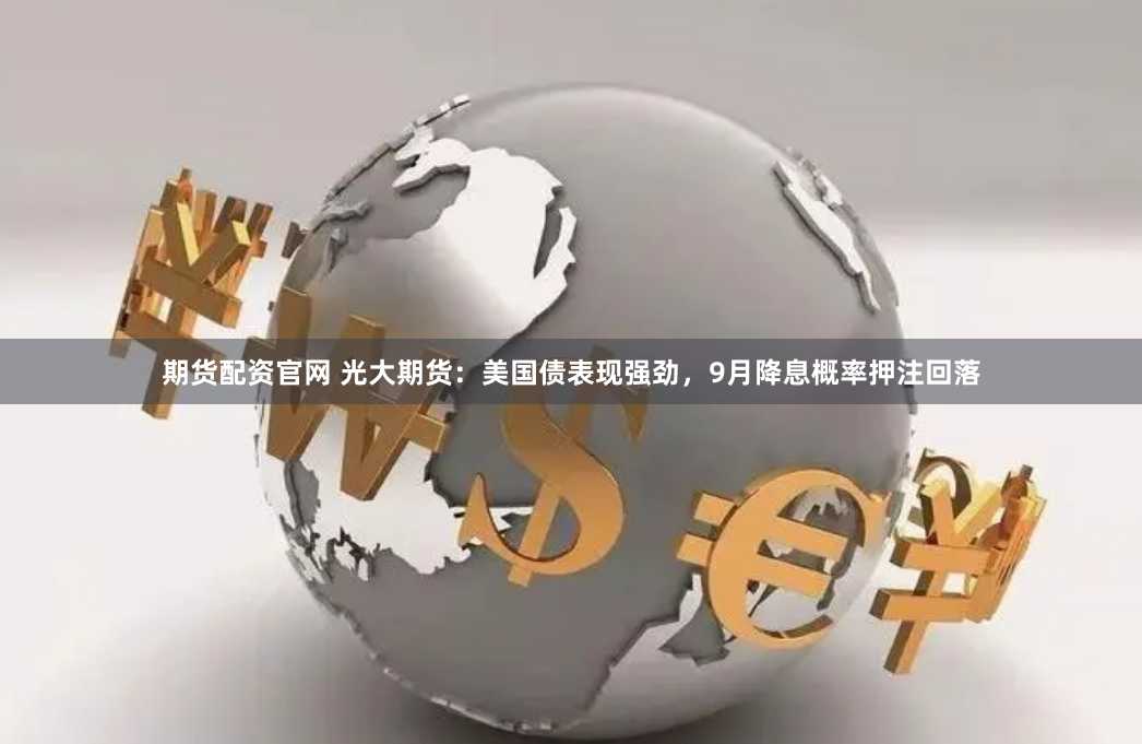 期货配资官网 光大期货：美国债表现强劲，9月降息概率押注回落