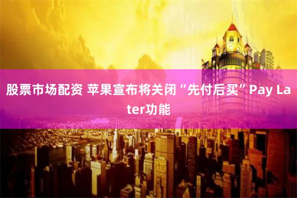 股票市场配资 苹果宣布将关闭“先付后买”Pay Later功能