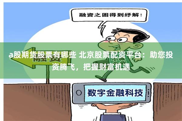 a股期货股票有哪些 北京股票配资平台：助您投资腾飞，把握财富机遇
