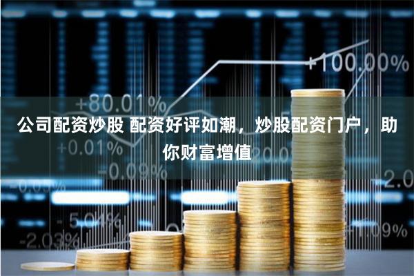 公司配资炒股 配资好评如潮，炒股配资门户，助你财富增值
