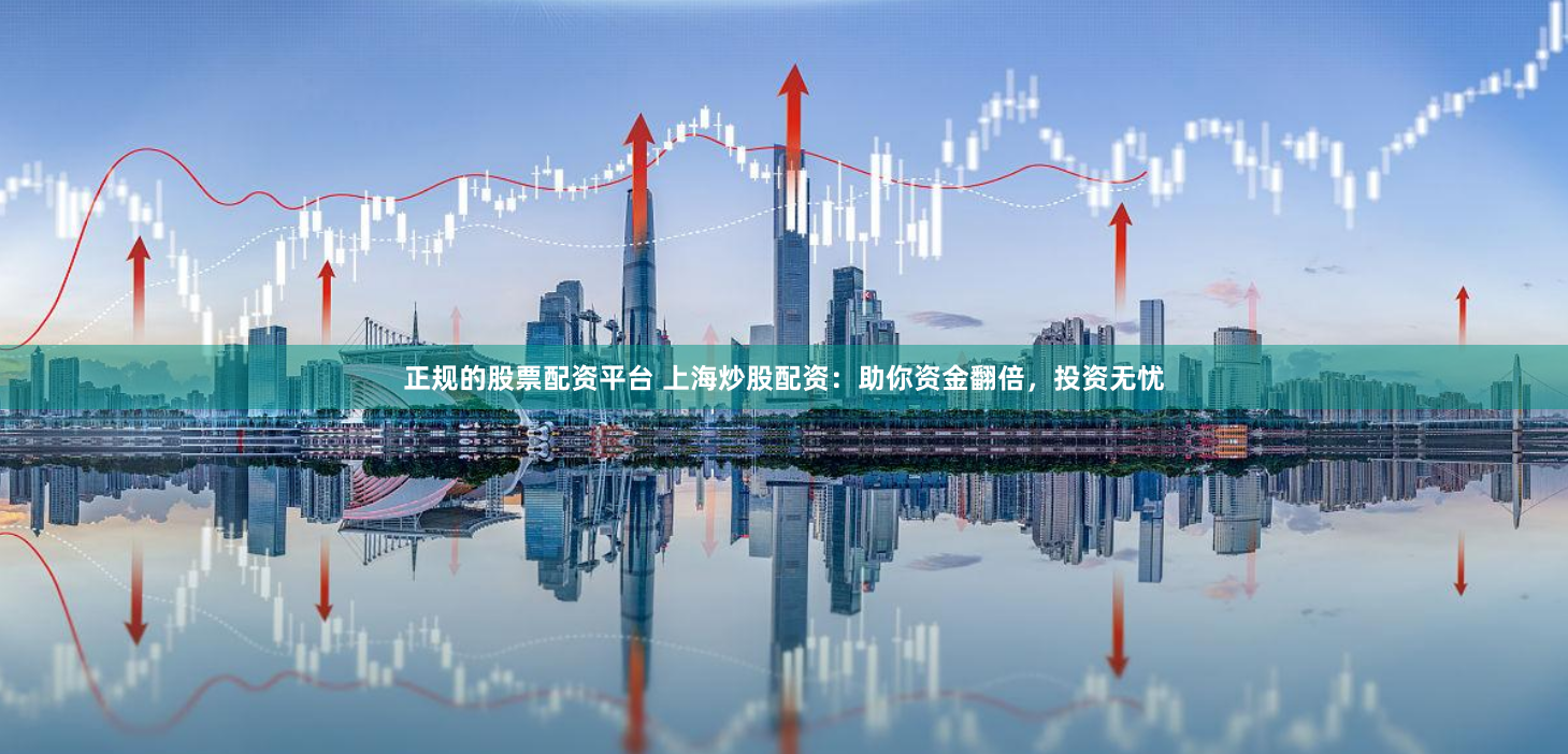 正规的股票配资平台 上海炒股配资：助你资金翻倍，投资无忧