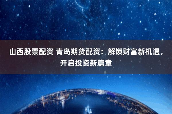 山西股票配资 青岛期货配资：解锁财富新机遇，开启投资新篇章