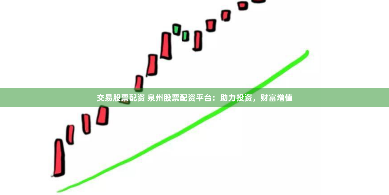 交易股票配资 泉州股票配资平台：助力投资，财富增值