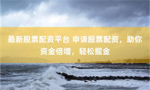 最新股票配资平台 申请股票配资，助你资金倍增，轻松掘金