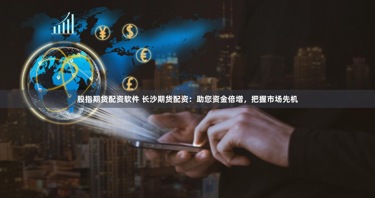 股指期货配资软件 长沙期货配资：助您资金倍增，把握市场先机