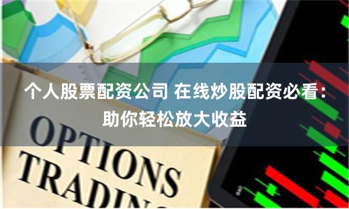 个人股票配资公司 在线炒股配资必看：助你轻松放大收益