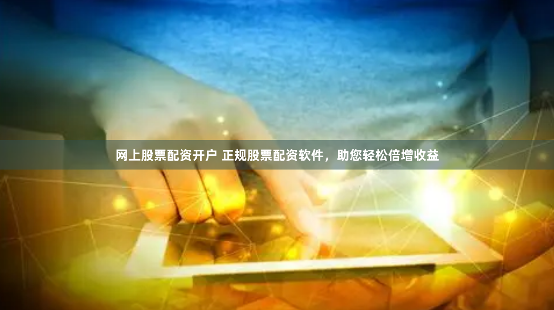 网上股票配资开户 正规股票配资软件，助您轻松倍增收益