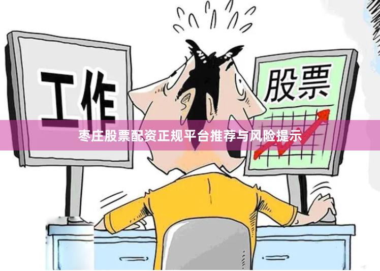 枣庄股票配资正规平台推荐与风险提示