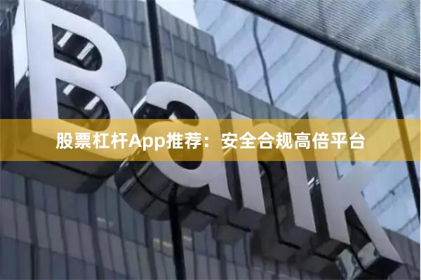 股票杠杆App推荐：安全合规高倍平台