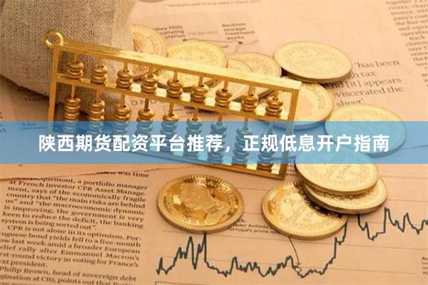 陕西期货配资平台推荐，正规低息开户指南