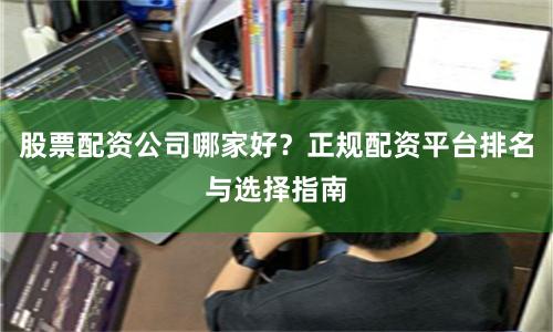 股票配资公司哪家好？正规配资平台排名与选择指南