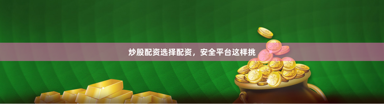 炒股配资选择配资，安全平台这样挑